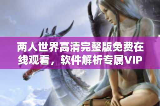 两人世界高清完整版免费在线观看，软件解析专属VIP解锁助手