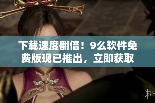 下载速度翻倍！9么软件免费版现已推出，立即获取
