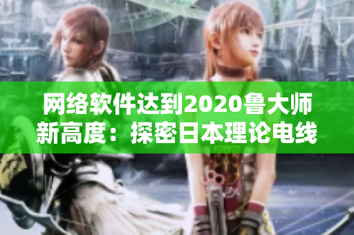网络软件达到2020鲁大师新高度：探密日本理论电线技术应用与优化实践
