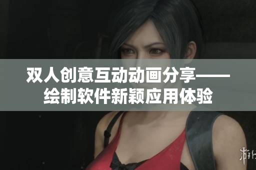 双人创意互动动画分享——绘制软件新颖应用体验
