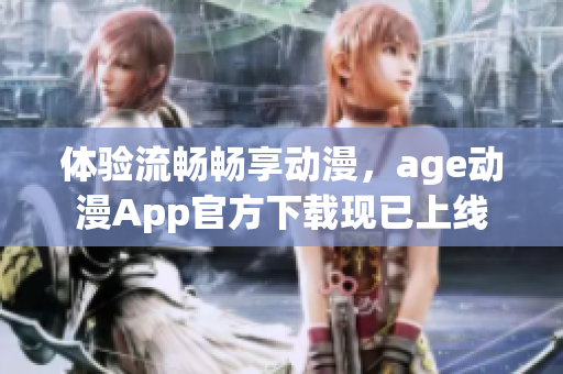 体验流畅畅享动漫，age动漫App官方下载现已上线
