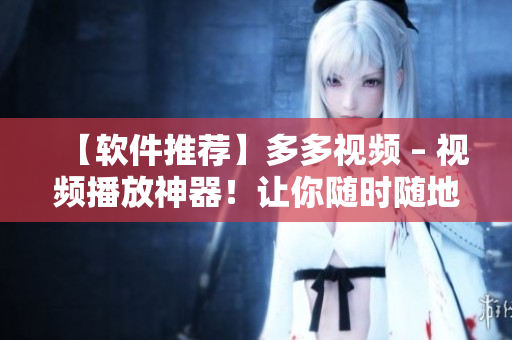 【软件推荐】多多视频 – 视频播放神器！让你随时随地尽情观看！