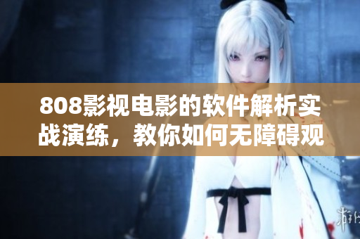 808影视电影的软件解析实战演练，教你如何无障碍观看高清电影