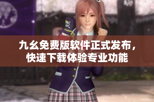 九幺免费版软件正式发布，快速下载体验专业功能