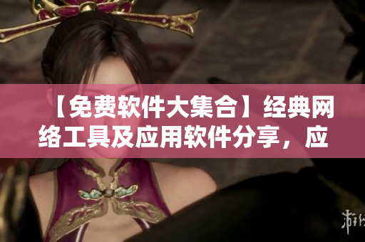 【免费软件大集合】经典网络工具及应用软件分享，应有尽有！