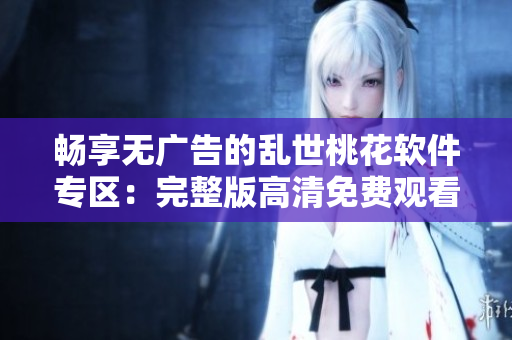 畅享无广告的乱世桃花软件专区：完整版高清免费观看