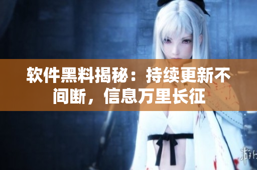 软件黑料揭秘：持续更新不间断，信息万里长征