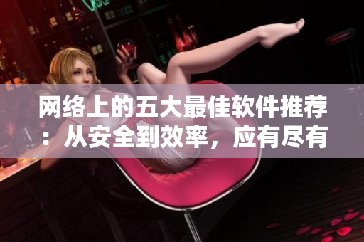 网络上的五大最佳软件推荐：从安全到效率，应有尽有！