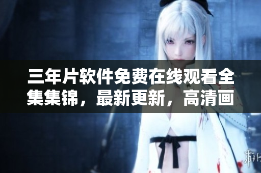 三年片软件免费在线观看全集集锦，最新更新，高清画质享受。