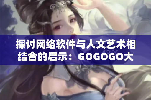 探讨网络软件与人文艺术相结合的启示：GOGOGO大但人文艺术观读后感