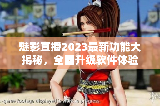 魅影直播2023最新功能大揭秘，全面升级软件体验