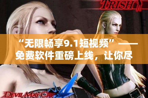 “无限畅享9.1短视频”——免费软件重磅上线，让你尽情刷!