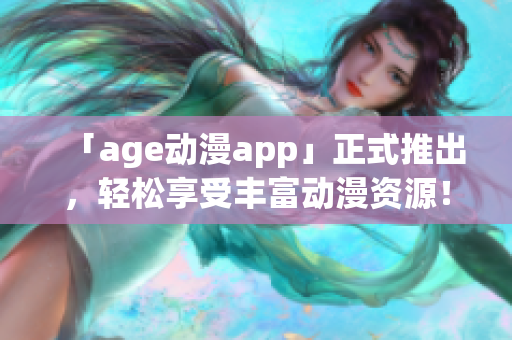 「age动漫app」正式推出，轻松享受丰富动漫资源！