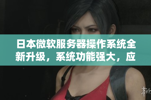 日本微软服务器操作系统全新升级，系统功能强大，应用广泛
