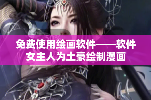 免费使用绘画软件——软件女主人为土豪绘制漫画