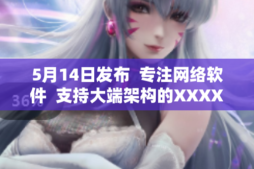 5月14日发布  专注网络软件  支持大端架构的XXXXXL56更新