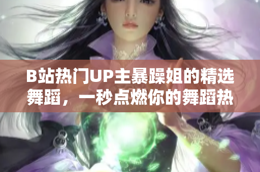 B站热门UP主暴躁姐的精选舞蹈，一秒点燃你的舞蹈热情！