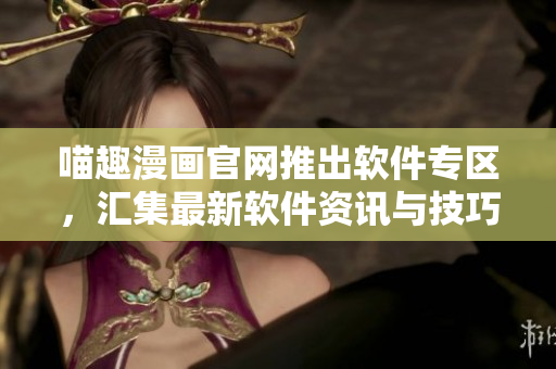 喵趣漫画官网推出软件专区，汇集最新软件资讯与技巧