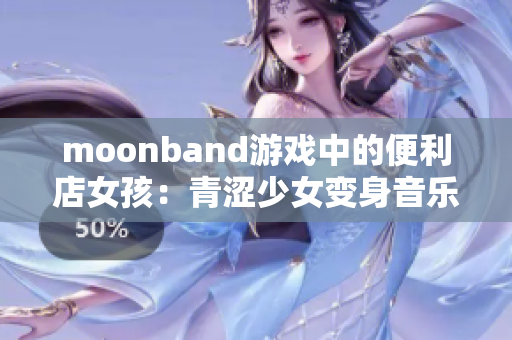 moonband游戏中的便利店女孩：青涩少女变身音乐巨星