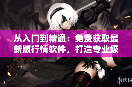 从入门到精通：免费获取最新版行情软件，打造专业级交易体验