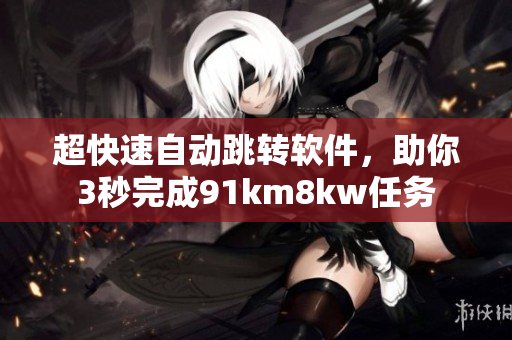 超快速自动跳转软件，助你3秒完成91km8kw任务
