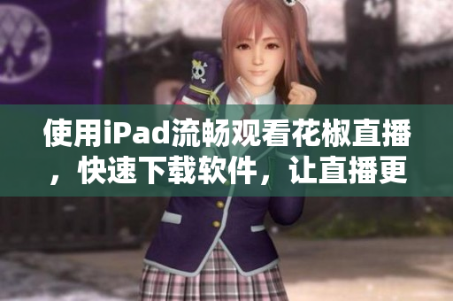 使用iPad流畅观看花椒直播，快速下载软件，让直播更佳畅享