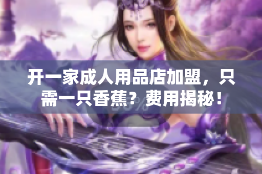 开一家成人用品店加盟，只需一只香蕉？费用揭秘！