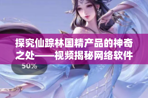 探究仙踪林国精产品的神奇之处——视频揭秘网络软件行业的创新技术
