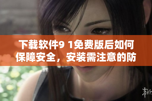 下载软件9 1免费版后如何保障安全，安装需注意的防护措施!