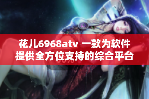 花儿6968atv 一款为软件提供全方位支持的综合平台