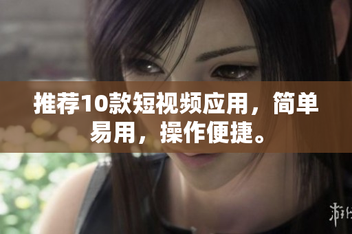 推荐10款短视频应用，简单易用，操作便捷。