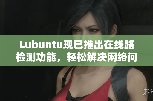 Lubuntu现已推出在线路检测功能，轻松解决网络问题！