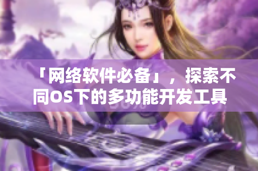 「网络软件必备」，探索不同OS下的多功能开发工具