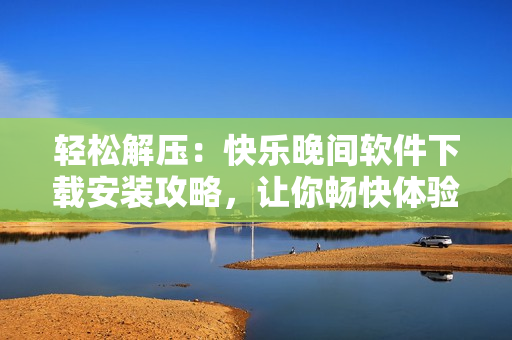 轻松解压：快乐晚间软件下载安装攻略，让你畅快体验快乐晚间软件功能
