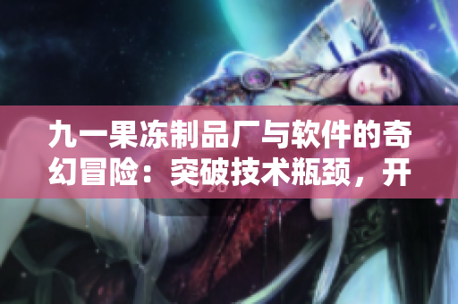 九一果冻制品厂与软件的奇幻冒险：突破技术瓶颈，开启全新商业模式！