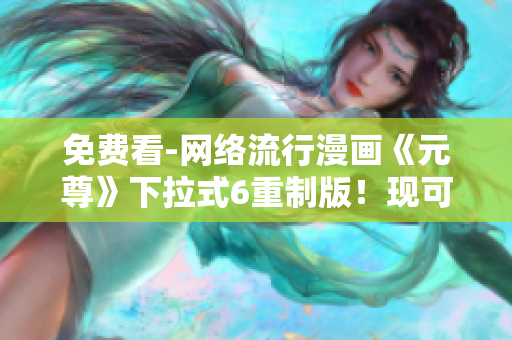 免费看-网络流行漫画《元尊》下拉式6重制版！现可在软件上阅读！