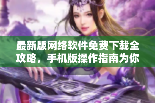 最新版网络软件免费下载全攻略，手机版操作指南为你解答