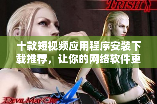 十款短视频应用程序安装下载推荐，让你的网络软件更精彩
