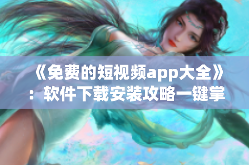 《免费的短视频app大全》：软件下载安装攻略一键掌握！