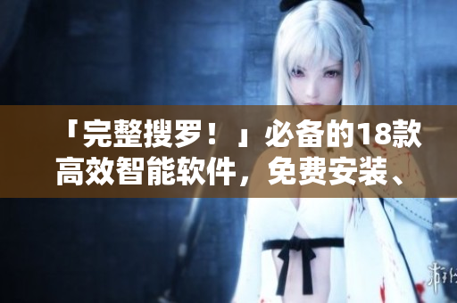 「完整搜罗！」必备的18款高效智能软件，免费安装、随手使用！