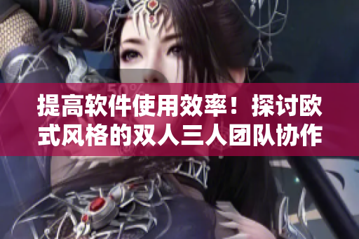 提高软件使用效率！探讨欧式风格的双人三人团队协作模式