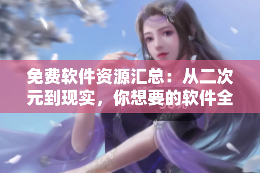 免费软件资源汇总：从二次元到现实，你想要的软件全都有！