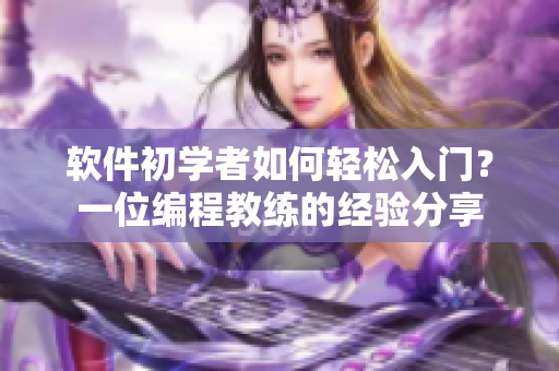 软件初学者如何轻松入门？一位编程教练的经验分享