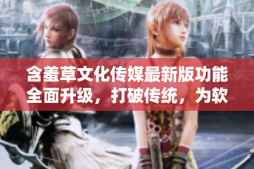 含羞草文化传媒最新版功能全面升级，打破传统，为软件行业注入新活力