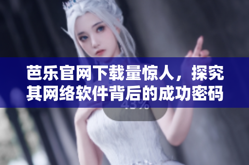 芭乐官网下载量惊人，探究其网络软件背后的成功密码