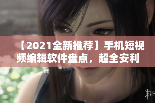 【2021全新推荐】手机短视频编辑软件盘点，超全安利！