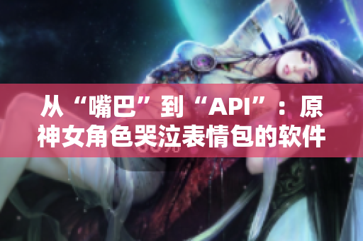 从“嘴巴”到“API”：原神女角色哭泣表情包的软件化启示