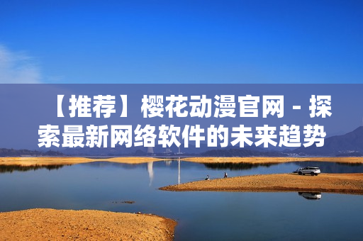 【推荐】樱花动漫官网 - 探索最新网络软件的未来趋势！