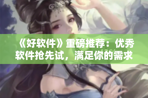 《好软件》重磅推荐：优秀软件抢先试，满足你的需求！