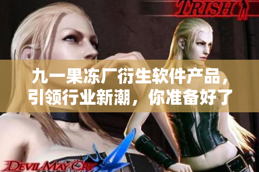 九一果冻厂衍生软件产品，引领行业新潮，你准备好了吗？